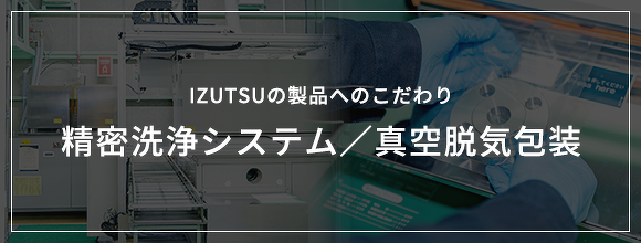 IZUTSUの製品へのこだわり 精密洗浄システム/真空脱気包装